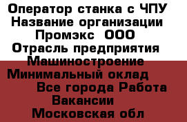 Оператор станка с ЧПУ › Название организации ­ Промэкс, ООО › Отрасль предприятия ­ Машиностроение › Минимальный оклад ­ 70 000 - Все города Работа » Вакансии   . Московская обл.